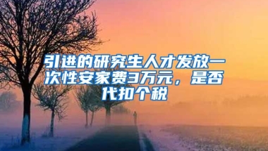 引进的研究生人才发放一次性安家费3万元，是否代扣个税