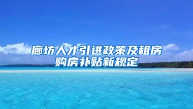 廊坊人才引进政策及租房购房补贴新规定