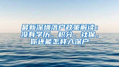 最新深圳落户政策解读：没有学历、积分、社保，你还能怎样入深户