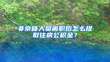 非京籍人员离职后怎么提取住房公积金？