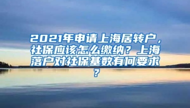 2021年申请上海居转户，社保应该怎么缴纳？上海落户对社保基数有何要求？