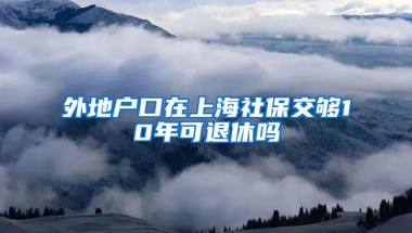 外地户口在上海社保交够10年可退休吗