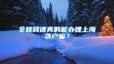 全程网课真的能办理上海落户嘛？