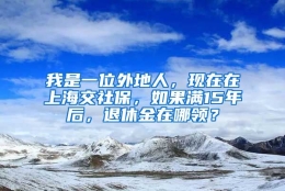 我是一位外地人，现在在上海交社保，如果满15年后，退休金在哪领？