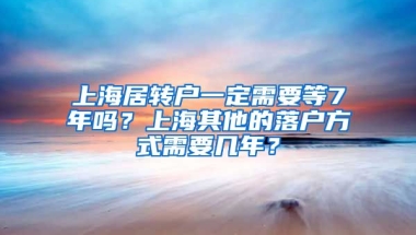 上海居转户一定需要等7年吗？上海其他的落户方式需要几年？