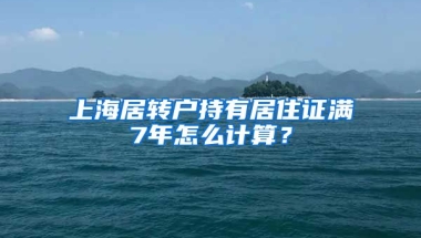 上海居转户持有居住证满7年怎么计算？