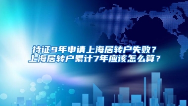 持证9年申请上海居转户失败？上海居转户累计7年应该怎么算？