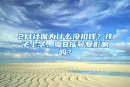 2月社保为什么没扣钱？孩子上学、粤B摇号受影响吗？