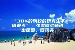 “30%的院校的研究生不值得考”，张雪峰老师说出原因，很现实