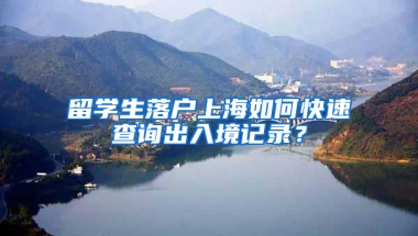 留学生落户上海如何快速查询出入境记录？