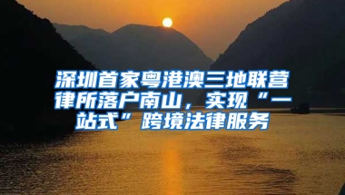 深圳首家粤港澳三地联营律所落户南山，实现“一站式”跨境法律服务