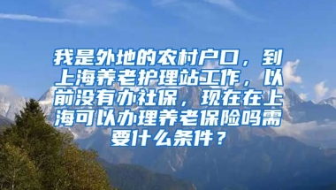 我是外地的农村户口，到上海养老护理站工作，以前没有办社保，现在在上海可以办理养老保险吗需要什么条件？