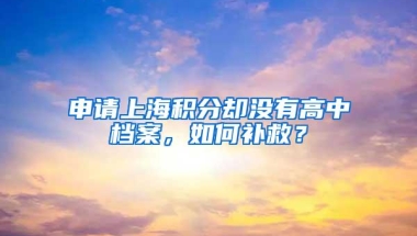 申请上海积分却没有高中档案，如何补救？