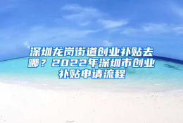 深圳龙岗街道创业补贴去哪？2022年深圳市创业补贴申请流程