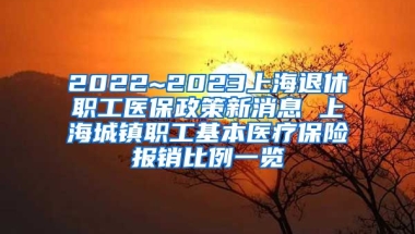 2022~2023上海退休职工医保政策新消息 上海城镇职工基本医疗保险报销比例一览