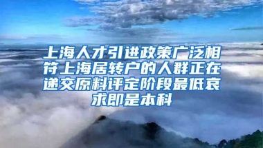 上海人才引进政策广泛相符上海居转户的人群正在递交原料评定阶段最低哀求即是本科