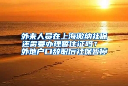 外来人员在上海缴纳社保还需要办理暂住证吗？ 外地户口辞职后社保暂停