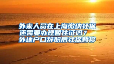 外来人员在上海缴纳社保还需要办理暂住证吗？ 外地户口辞职后社保暂停