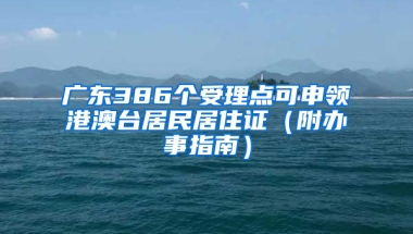 广东386个受理点可申领港澳台居民居住证（附办事指南）