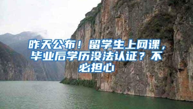 昨天公布！留学生上网课，毕业后学历没法认证？不必担心