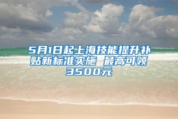 5月1日起上海技能提升补贴新标准实施 最高可领3500元