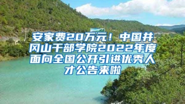 安家费20万元！中国井冈山干部学院2022年度面向全国公开引进优秀人才公告来啦