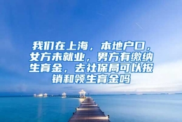 我们在上海，本地户口，女方未就业，男方有缴纳生育金，去社保局可以报销和领生育金吗