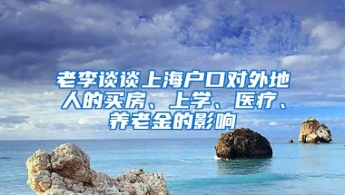 老李谈谈上海户口对外地人的买房、上学、医疗、养老金的影响