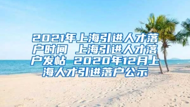 2021年上海引进人才落户时间 上海引进人才落户发帖 2020年12月上海人才引进落户公示