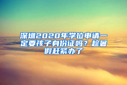 深圳2020年学位申请一定要孩子身份证吗？趁暑假赶紧办了