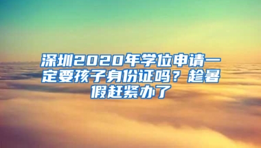 深圳2020年学位申请一定要孩子身份证吗？趁暑假赶紧办了