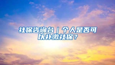 社保咨询台｜个人是否可以补缴社保？