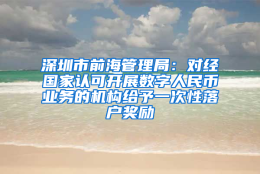 深圳市前海管理局：对经国家认可开展数字人民币业务的机构给予一次性落户奖励