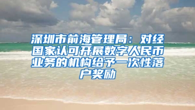 深圳市前海管理局：对经国家认可开展数字人民币业务的机构给予一次性落户奖励