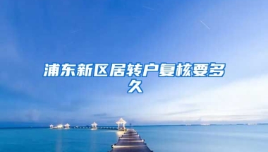 浦东新区居转户复核要多久