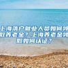 上海落户就业人员如何领取养老金？上海养老金领取如何认证？