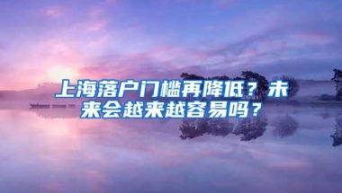 上海落户门槛再降低？未来会越来越容易吗？