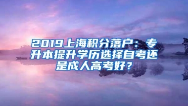 2019上海积分落户：专升本提升学历选择自考还是成人高考好？