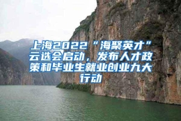 上海2022“海聚英才”云选会启动，发布人才政策和毕业生就业创业九大行动