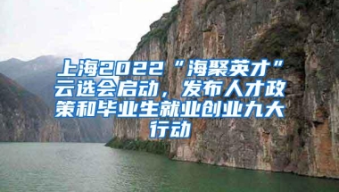 上海2022“海聚英才”云选会启动，发布人才政策和毕业生就业创业九大行动