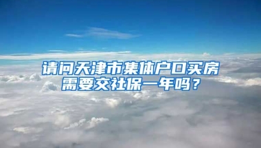 请问天津市集体户口买房需要交社保一年吗？