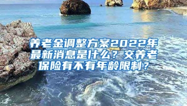 养老金调整方案2022年最新消息是什么？交养老保险有不有年龄限制？