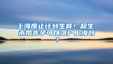 上海废止计划生育！超生、未婚先孕可以落户上海吗？