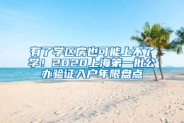 有了学区房也可能上不了学！2020上海第一批公办验证入户年限盘点