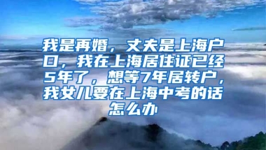 我是再婚，丈夫是上海户口，我在上海居住证已经5年了，想等7年居转户，我女儿要在上海中考的话怎么办