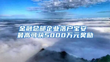 金融总部企业落户宝安 最高可获5000万元奖励