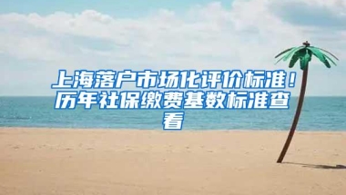 上海落户市场化评价标准！历年社保缴费基数标准查看