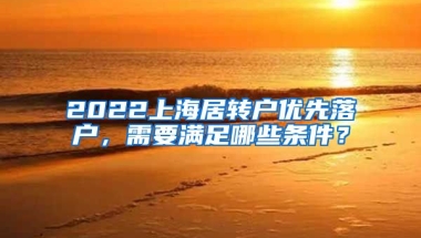 2022上海居转户优先落户，需要满足哪些条件？