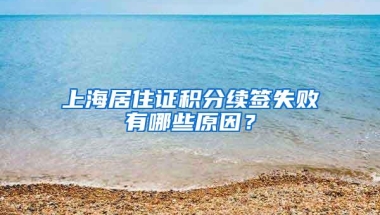 上海居住证积分续签失败有哪些原因？