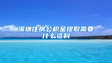 深圳住房公积金提取需要什么资料